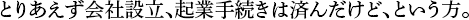 とりあえず会社設立、起業手続きは済んだけど、という方。